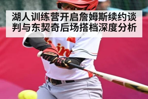 湖人训练营开启詹姆斯续约谈判与东契奇后场搭档深度分析