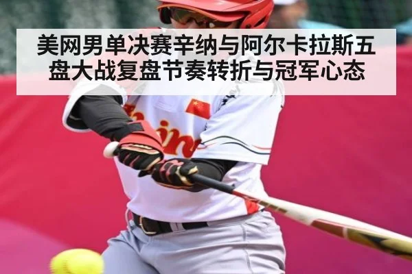 美网男单决赛辛纳与阿尔卡拉斯五盘大战复盘节奏转折与冠军心态