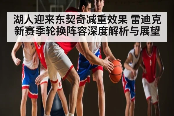 湖人迎来东契奇减重效果 雷迪克新赛季轮换阵容深度解析与展望