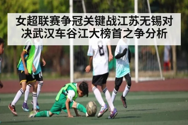 女超联赛争冠关键战江苏无锡对决武汉车谷江大榜首之争分析