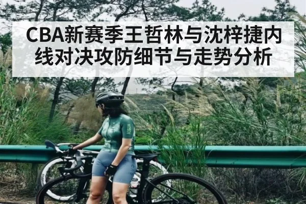 CBA新赛季王哲林与沈梓捷内线对决攻防细节与走势分析