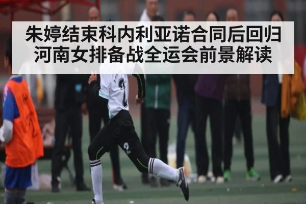 朱婷结束科内利亚诺合同后回归河南女排备战全运会前景解读