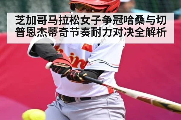 芝加哥马拉松女子争冠哈桑与切普恩杰蒂奇节奏耐力对决全解析