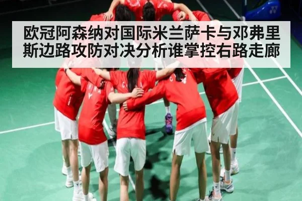 欧冠阿森纳对国际米兰萨卡与邓弗里斯边路攻防对决分析谁掌控右路走廊