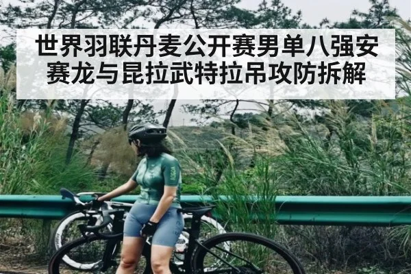 世界羽联丹麦公开赛男单八强安赛龙与昆拉武特拉吊攻防拆解