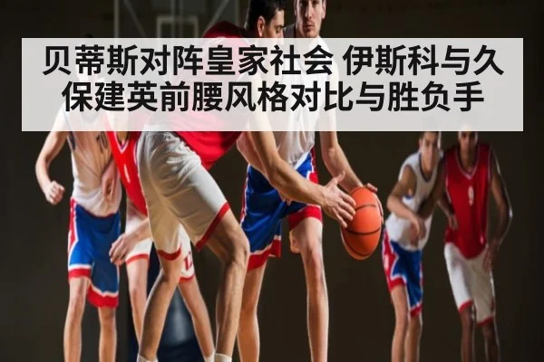 贝蒂斯对阵皇家社会 伊斯科与久保建英前腰风格对比与胜负手