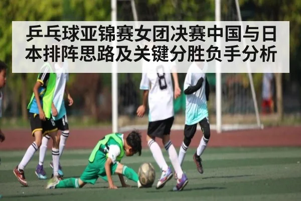 乒乓球亚锦赛女团决赛中国与日本排阵思路及关键分胜负手分析
